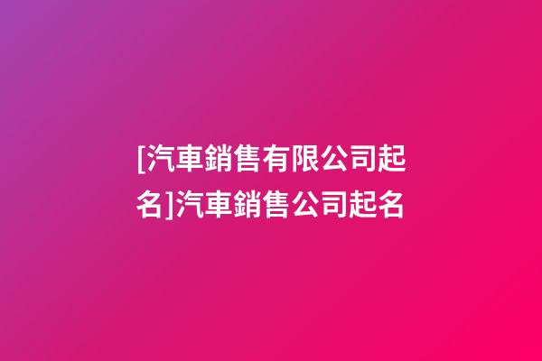 [汽車銷售有限公司起名]汽車銷售公司起名-第1張-公司起名-玄機派